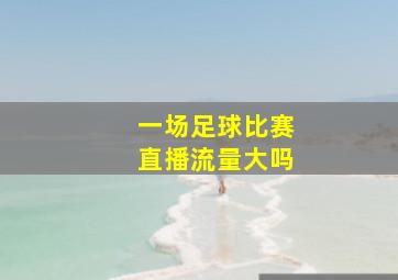 一场足球比赛直播流量大吗