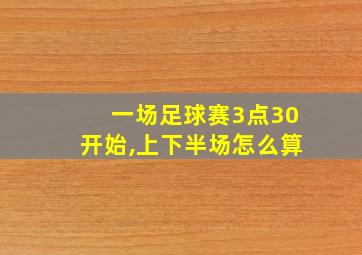 一场足球赛3点30开始,上下半场怎么算