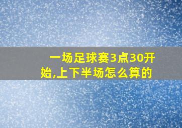 一场足球赛3点30开始,上下半场怎么算的