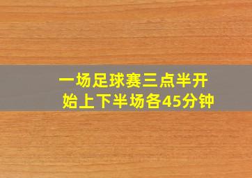 一场足球赛三点半开始上下半场各45分钟