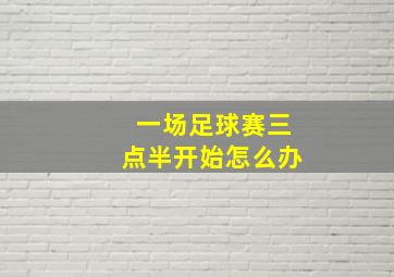 一场足球赛三点半开始怎么办