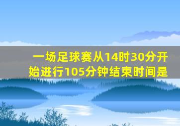 一场足球赛从14时30分开始进行105分钟结束时间是