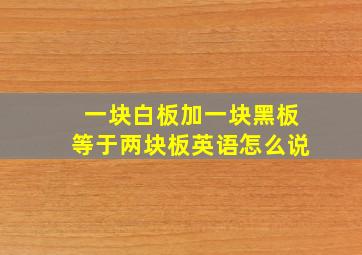 一块白板加一块黑板等于两块板英语怎么说