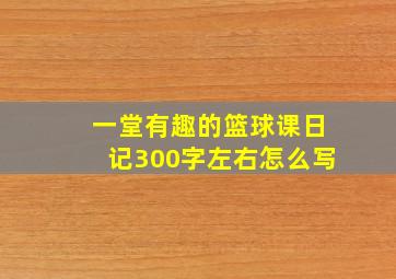 一堂有趣的篮球课日记300字左右怎么写