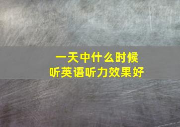 一天中什么时候听英语听力效果好