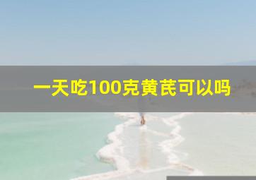 一天吃100克黄芪可以吗