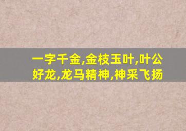 一字千金,金枝玉叶,叶公好龙,龙马精神,神采飞扬