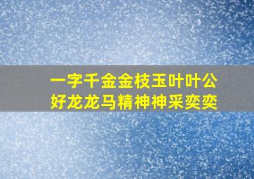 一字千金金枝玉叶叶公好龙龙马精神神采奕奕