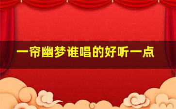 一帘幽梦谁唱的好听一点