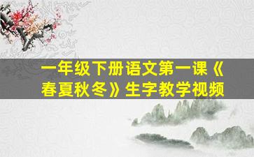 一年级下册语文第一课《春夏秋冬》生字教学视频