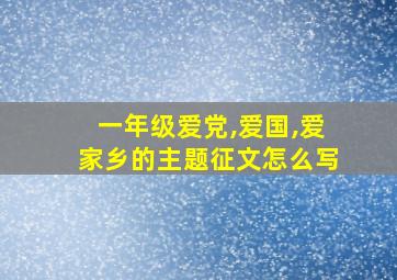 一年级爱党,爱国,爱家乡的主题征文怎么写