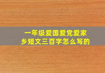 一年级爱国爱党爱家乡短文三百字怎么写的