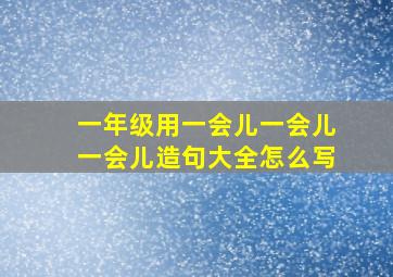 一年级用一会儿一会儿一会儿造句大全怎么写