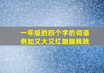 一年级的四个字的词语例如又大又红蹦蹦跳跳