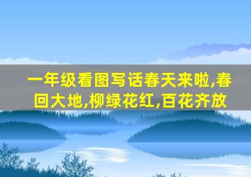 一年级看图写话春天来啦,春回大地,柳绿花红,百花齐放