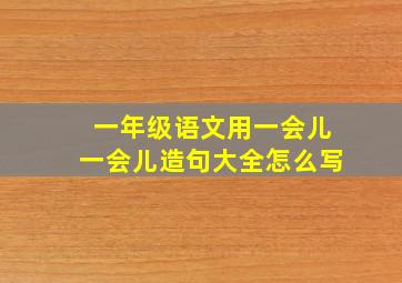 一年级语文用一会儿一会儿造句大全怎么写