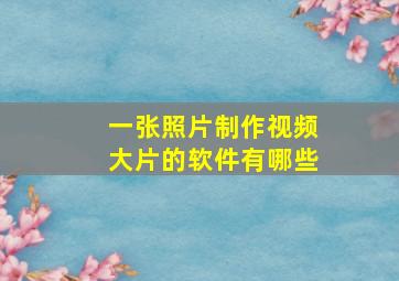 一张照片制作视频大片的软件有哪些