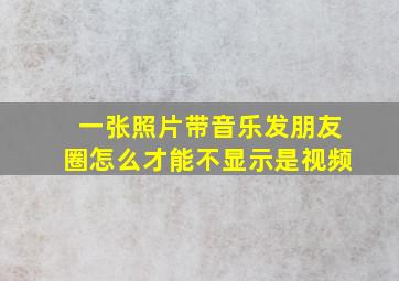 一张照片带音乐发朋友圈怎么才能不显示是视频