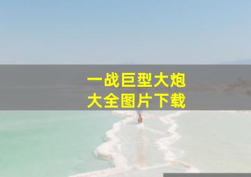 一战巨型大炮大全图片下载