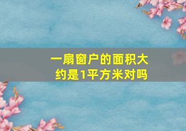 一扇窗户的面积大约是1平方米对吗