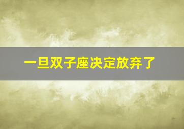 一旦双子座决定放弃了