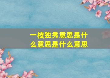 一枝独秀意思是什么意思是什么意思