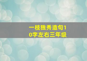 一枝独秀造句10字左右三年级