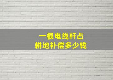 一根电线杆占耕地补偿多少钱