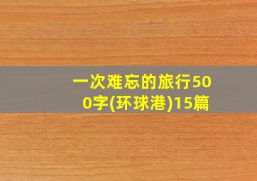 一次难忘的旅行500字(环球港)15篇