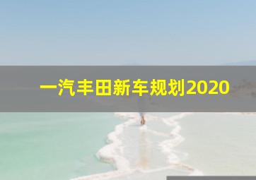 一汽丰田新车规划2020