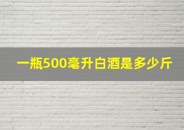 一瓶500毫升白酒是多少斤