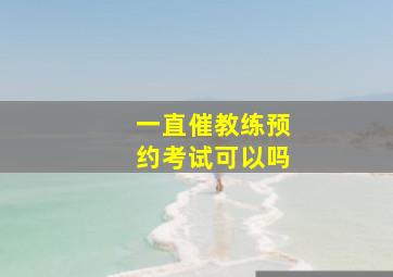 一直催教练预约考试可以吗