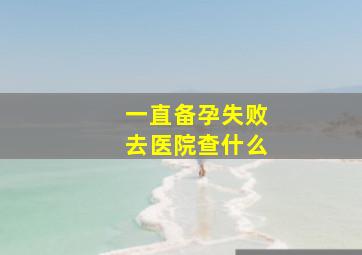 一直备孕失败去医院查什么