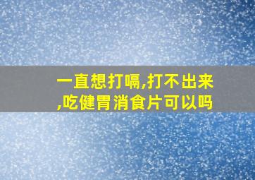 一直想打嗝,打不出来,吃健胃消食片可以吗