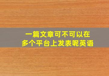 一篇文章可不可以在多个平台上发表呢英语