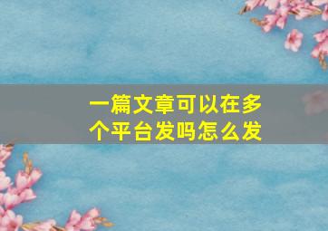 一篇文章可以在多个平台发吗怎么发