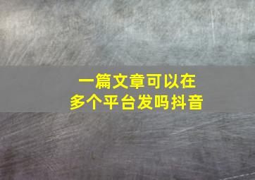 一篇文章可以在多个平台发吗抖音