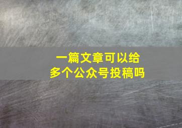 一篇文章可以给多个公众号投稿吗