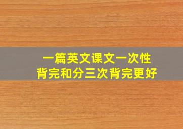 一篇英文课文一次性背完和分三次背完更好