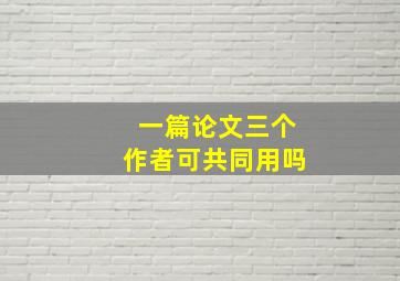 一篇论文三个作者可共同用吗