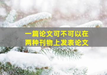 一篇论文可不可以在两种刊物上发表论文