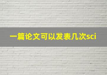 一篇论文可以发表几次sci