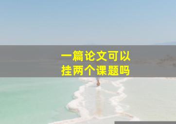 一篇论文可以挂两个课题吗