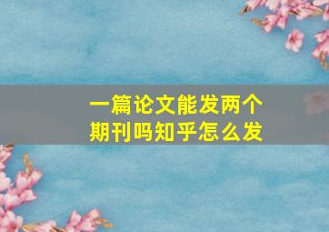 一篇论文能发两个期刊吗知乎怎么发