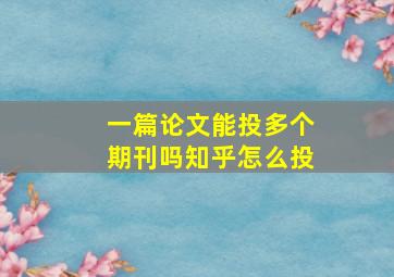 一篇论文能投多个期刊吗知乎怎么投