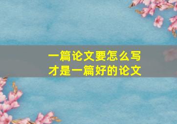 一篇论文要怎么写才是一篇好的论文