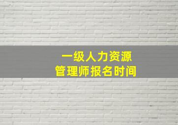 一级人力资源管理师报名时间