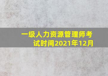 一级人力资源管理师考试时间2021年12月