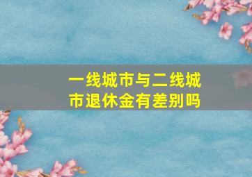 一线城市与二线城市退休金有差别吗