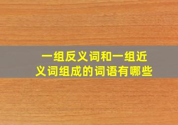 一组反义词和一组近义词组成的词语有哪些